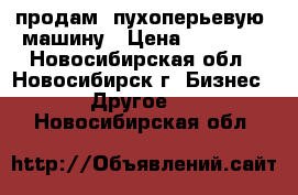 продам  пухоперьевую  машину › Цена ­ 30 000 - Новосибирская обл., Новосибирск г. Бизнес » Другое   . Новосибирская обл.